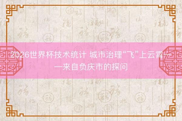 2026世界杯技术统计 城市治理“飞”上云霄——来自负庆市的探问