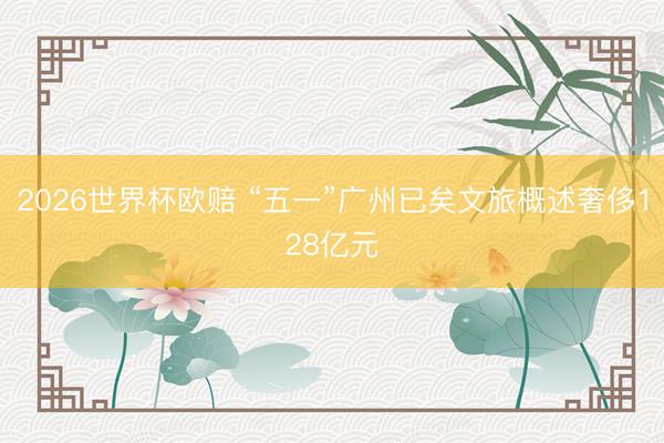 2026世界杯欧赔 “五一”广州已矣文旅概述奢侈128亿元