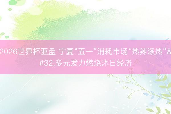 2026世界杯亚盘 宁夏“五一”消耗市场“热辣滚热” 多元发力燃烧沐日经济