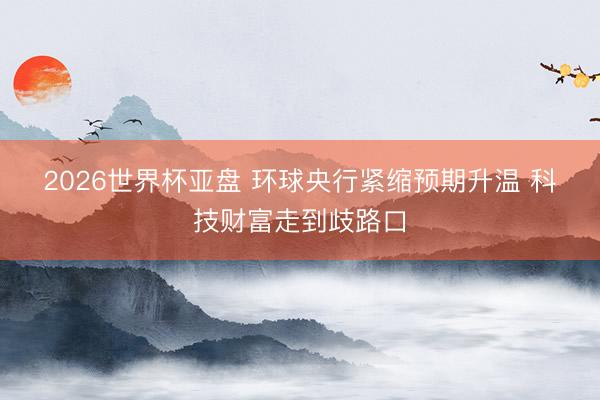 2026世界杯亚盘 环球央行紧缩预期升温 科技财富走到歧路口