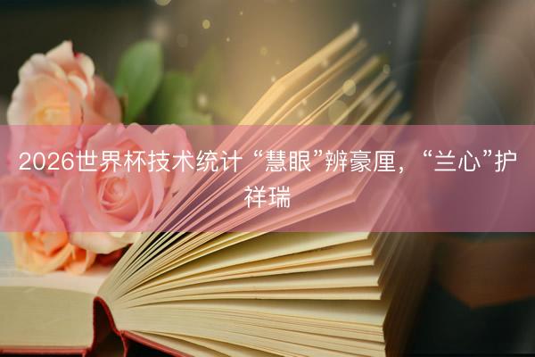 2026世界杯技术统计 “慧眼”辨豪厘，“兰心”护祥瑞