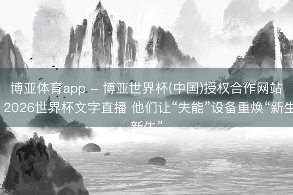博亚体育app - 博亚世界杯(中国)授权合作网站，2026世界杯文字直播 他们让“失能”设备重焕“新生”