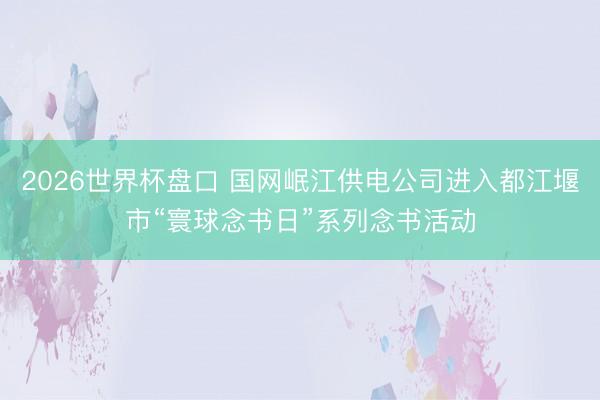 2026世界杯盘口 国网岷江供电公司进入都江堰市“寰球念书日”系列念书活动