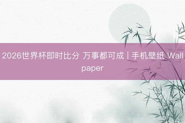 2026世界杯即时比分 万事都可成 | 手机壁纸 Wallpaper