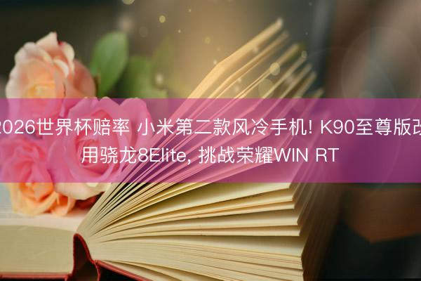 2026世界杯赔率 小米第二款风冷手机! K90至尊版改用骁龙8Elite, 挑战荣耀WIN RT