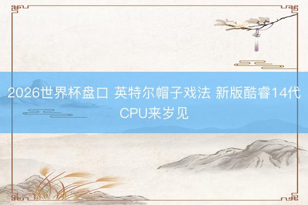 2026世界杯盘口 英特尔帽子戏法 新版酷睿14代CPU来岁见