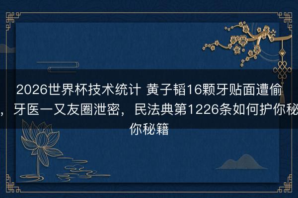 2026世界杯技术统计 黄子韬16颗牙贴面遭偷拍，牙医一又友圈泄密，民法典第1226条如何护你秘籍