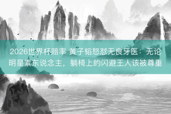2026世界杯赔率 黄子韬怒怼无良牙医：无论明星素东说念主，躺椅上的闪避王人该被尊重