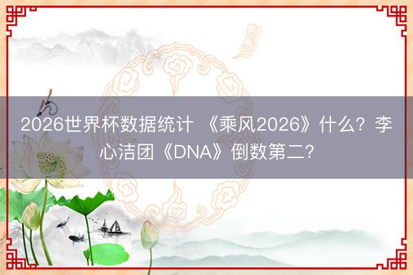 2026世界杯数据统计 《乘风2026》什么？李心洁团《DNA》倒数第二？