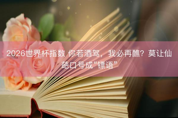 2026世界杯指数 你若酒驾，我必再醮？莫让仙葩口号成“镖语”