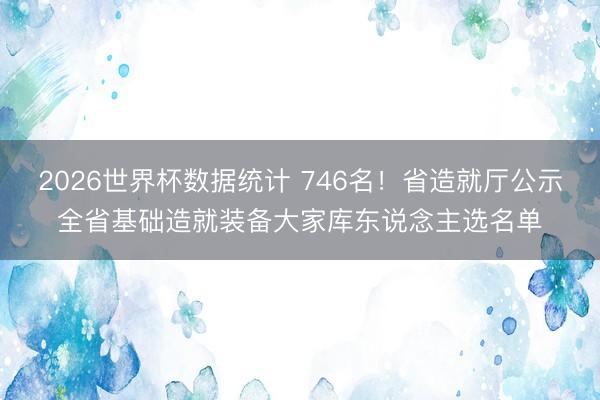 2026世界杯数据统计 746名！省造就厅公示全省基础造就装备大家库东说念主选名单