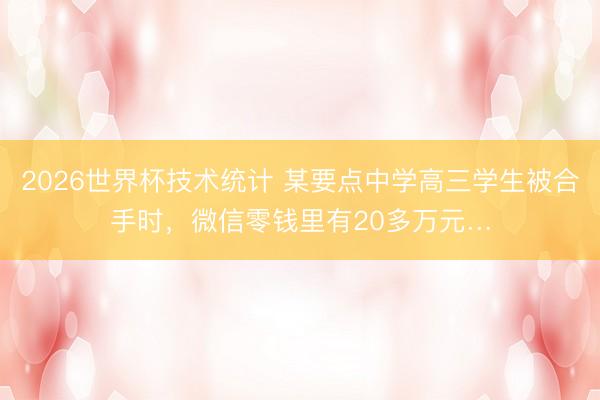 2026世界杯技术统计 某要点中学高三学生被合手时，微信零钱里有20多万元…