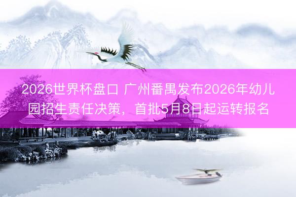 2026世界杯盘口 广州番禺发布2026年幼儿园招生责任决策，首批5月8日起运转报名