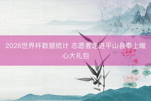 2026世界杯数据统计 志愿者走进平山县奉上暖心大礼包