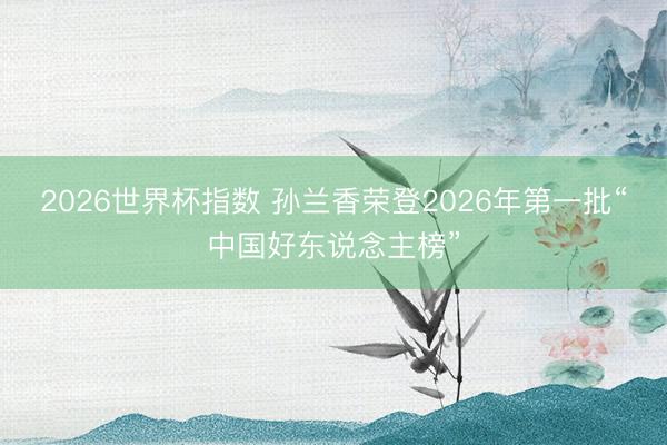 2026世界杯指数 孙兰香荣登2026年第一批“中国好东说念主榜”