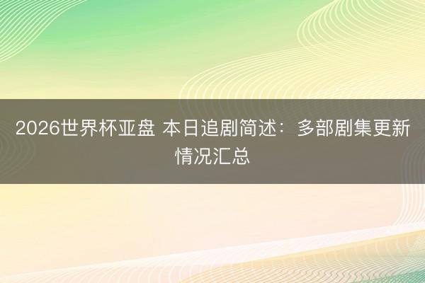 2026世界杯亚盘 本日追剧简述：多部剧集更新情况汇总