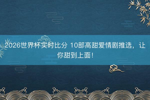 2026世界杯实时比分 10部高甜爱情剧推选，让你甜到上面！