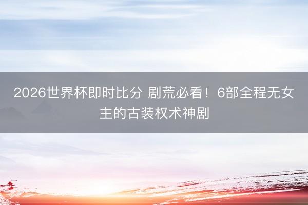 2026世界杯即时比分 剧荒必看！6部全程无女主的古装权术神剧