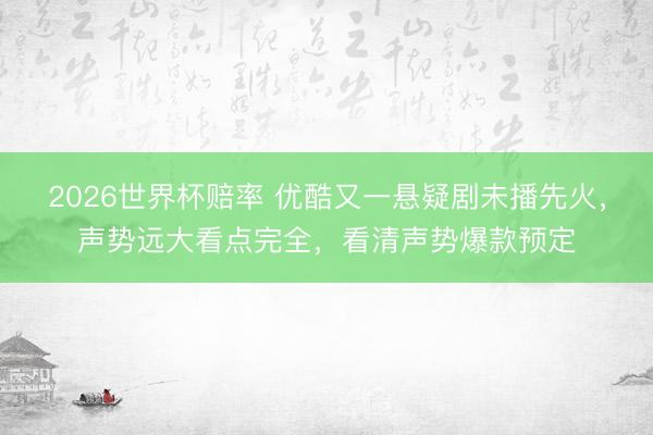 2026世界杯赔率 优酷又一悬疑剧未播先火，声势远大看点完全，看清声势爆款预定