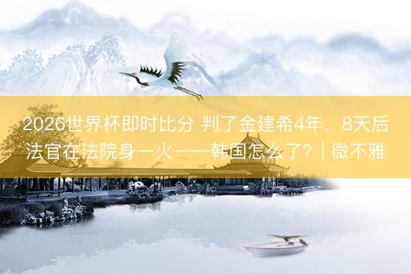 2026世界杯即时比分 判了金建希4年，8天后法官在法院身一火——韩国怎么了？| 微不雅
