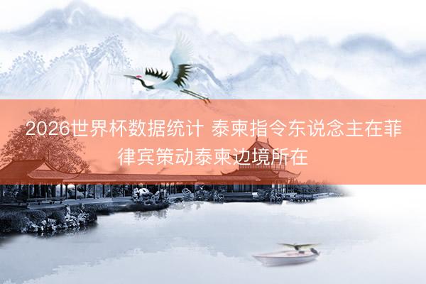 2026世界杯数据统计 泰柬指令东说念主在菲律宾策动泰柬边境所在