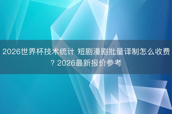 2026世界杯技术统计 短剧漫剧批量译制怎么收费? 2026最新报价参考