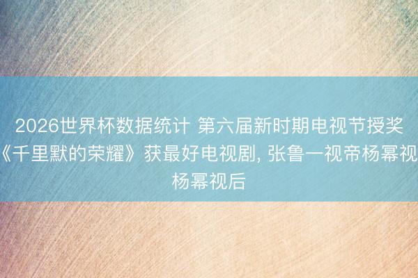 2026世界杯数据统计 第六届新时期电视节授奖, 《千里默的荣耀》获最好电视剧, 张鲁一视帝杨幂视后