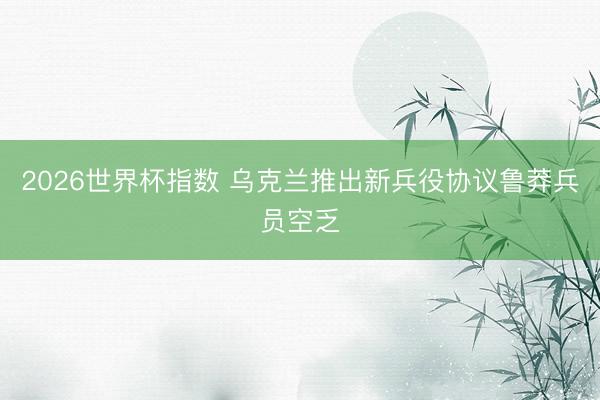 2026世界杯指数 乌克兰推出新兵役协议鲁莽兵员空乏