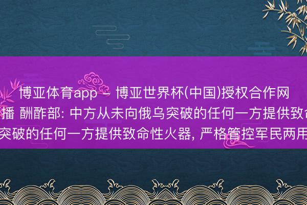 博亚体育app - 博亚世界杯(中国)授权合作网站，2026世界杯文字直播 酬酢部: 中方从未向俄乌突破的任何一方提供致命性火器, 严格管控军民两用物项