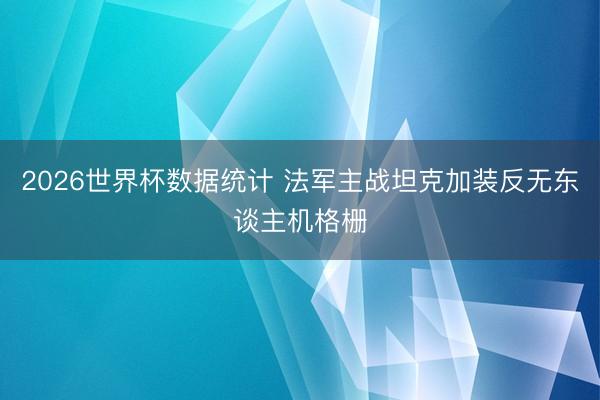 2026世界杯数据统计 法军主战坦克加装反无东谈主机格栅