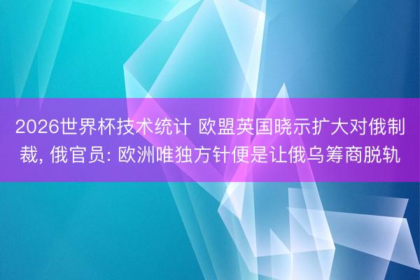 2026世界杯技术统计 欧盟英国晓示扩大对俄制裁, 俄官员: 欧洲唯独方针便是让俄乌筹商脱轨