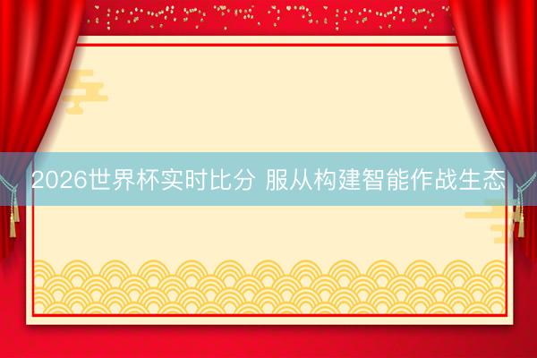 2026世界杯实时比分 服从构建智能作战生态