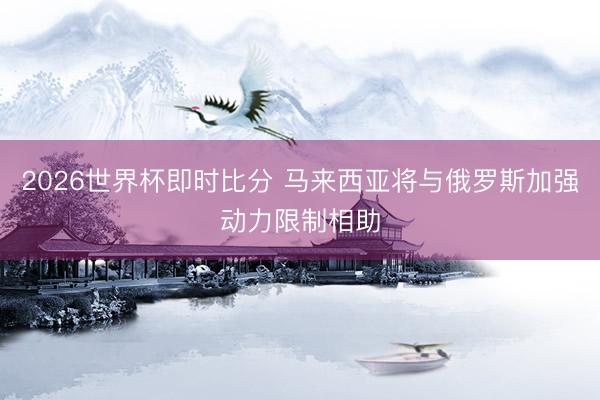 2026世界杯即时比分 马来西亚将与俄罗斯加强动力限制相助