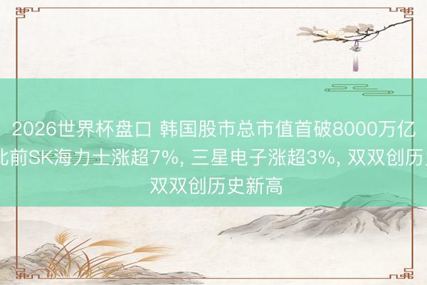 2026世界杯盘口 韩国股市总市值首破8000万亿韩元;此前SK海力士涨超7%， 三星电子涨超3%， 双双创历史新高