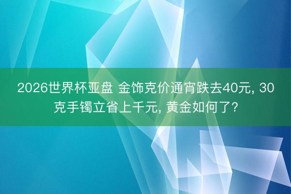2026世界杯亚盘 金饰克价通宵跌去40元， 30克手镯立省上千元， 黄金如何了?