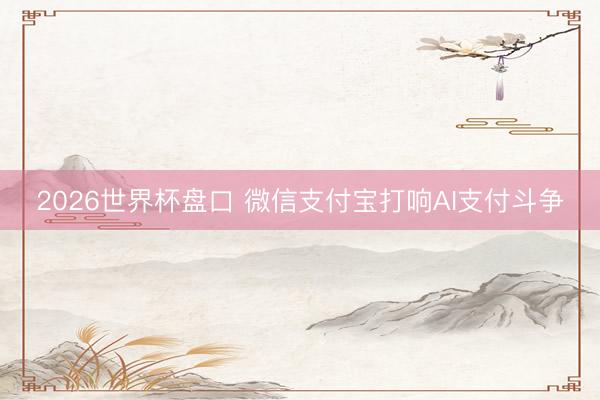 2026世界杯盘口 微信支付宝打响AI支付斗争