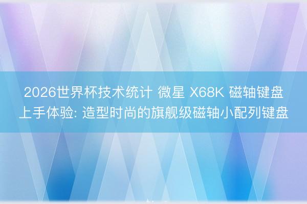 2026世界杯技术统计 微星 X68K 磁轴键盘上手体验: 造型时尚的旗舰级磁轴小配列键盘