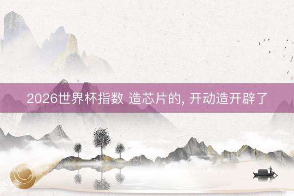 2026世界杯指数 造芯片的， 开动造开辟了
