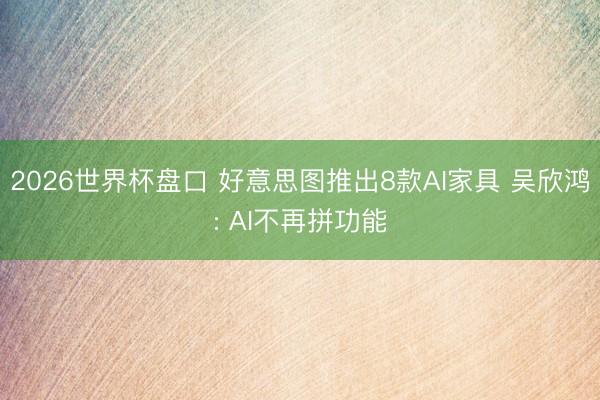 2026世界杯盘口 好意思图推出8款AI家具 吴欣鸿: AI不再拼功能