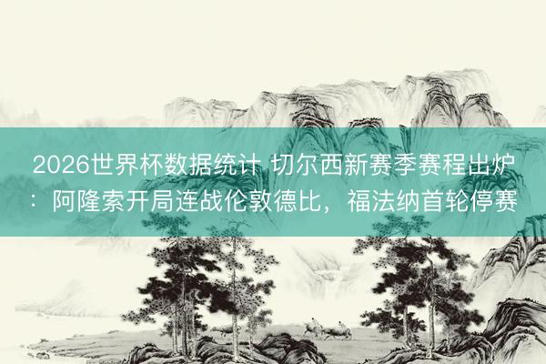 2026世界杯数据统计 切尔西新赛季赛程出炉:阿隆索开局连战伦敦德比,福法纳首轮停赛