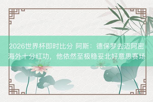 2026世界杯即时比分 阿斯:德保罗去迈阿密海外十分红功,他依然至极稳妥北好意思赛场
