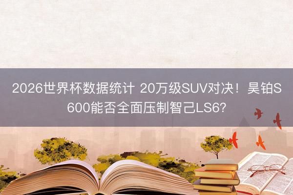 2026世界杯数据统计 20万级SUV对决！昊铂S600能否全面压制智己LS6？