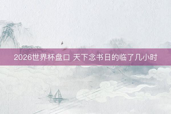 2026世界杯盘口 天下念书日的临了几小时
