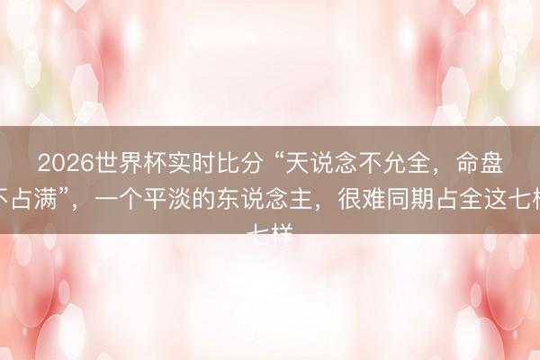 2026世界杯实时比分 “天说念不允全,命盘不占满”,一个平淡的东说念主,很难同期占全这七样