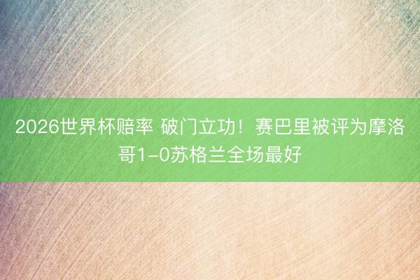 2026世界杯赔率 破门立功！赛巴里被评为摩洛哥1-0苏格兰全场最好